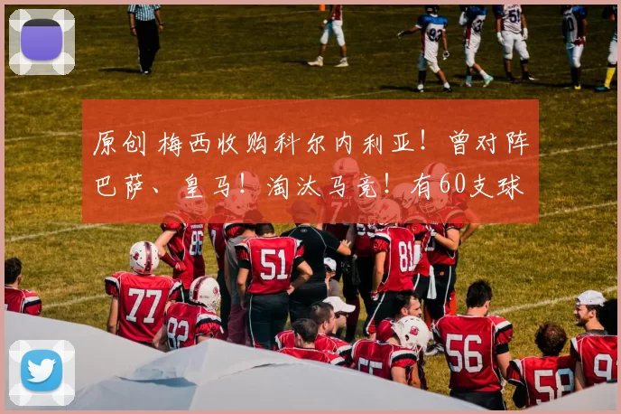 原创 梅西收购科尔内利亚！曾对阵巴萨、皇马！淘汰马竞！有60支球队！