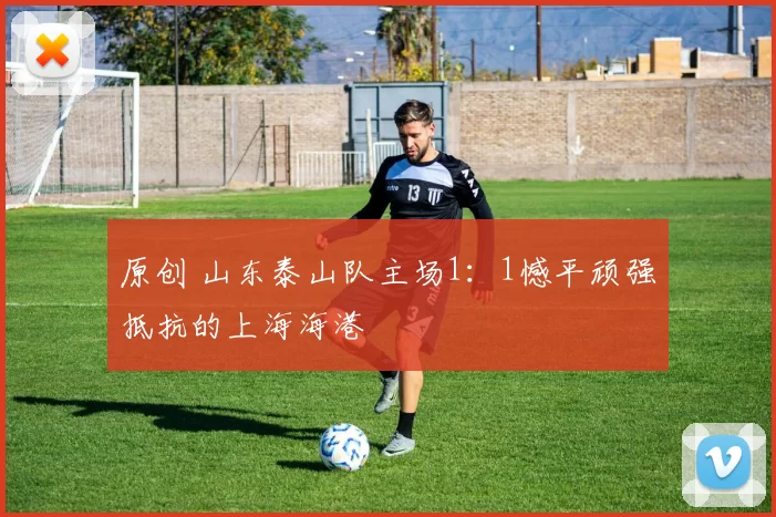 原创 山东泰山队主场1：1憾平顽强抵抗的上海海港