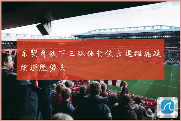 东契奇砍下三双独行侠击退雄鹿延续连胜势头