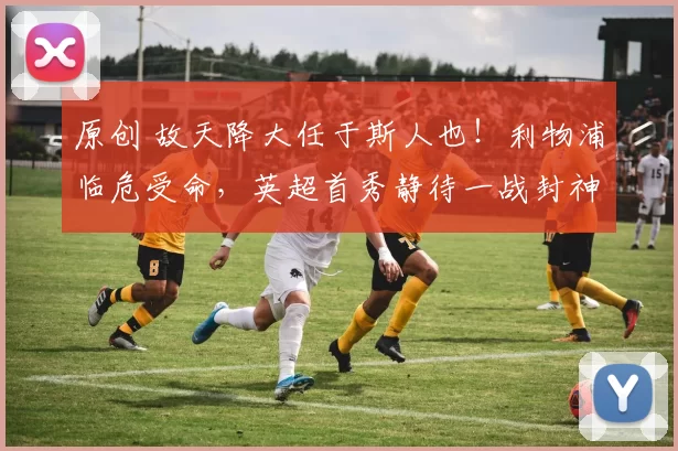 原创 故天降大任于斯人也！利物浦临危受命，英超首秀静待一战封神！