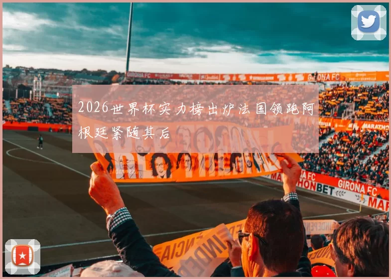 2026世界杯实力榜出炉法国领跑阿根廷紧随其后