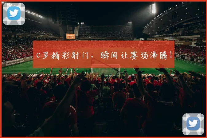 c罗精彩射门,瞬间让赛场沸腾!