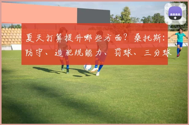 夏天打算提升哪些方面？桑托斯：防守、造犯规能力、罚球、三分球