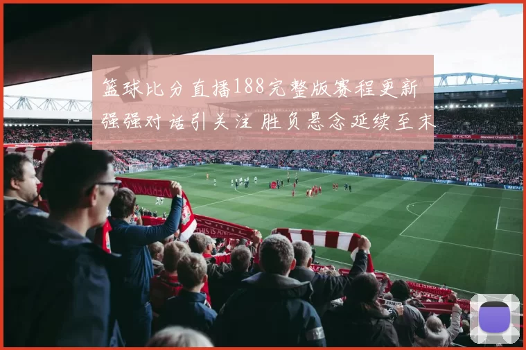 篮球比分直播188完整版赛程更新 强强对话引关注 胜负悬念延续至末节