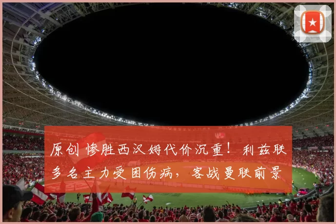 原创 惨胜西汉姆代价沉重！利兹联多名主力受困伤病，客战曼联前景蒙尘
