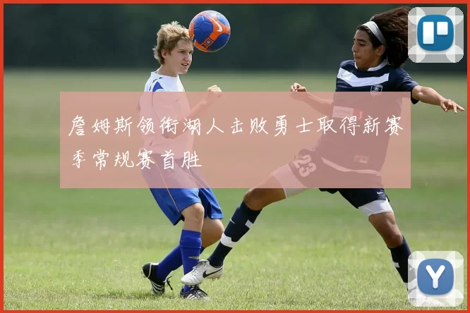 詹姆斯领衔湖人击败勇士取得新赛季常规赛首胜