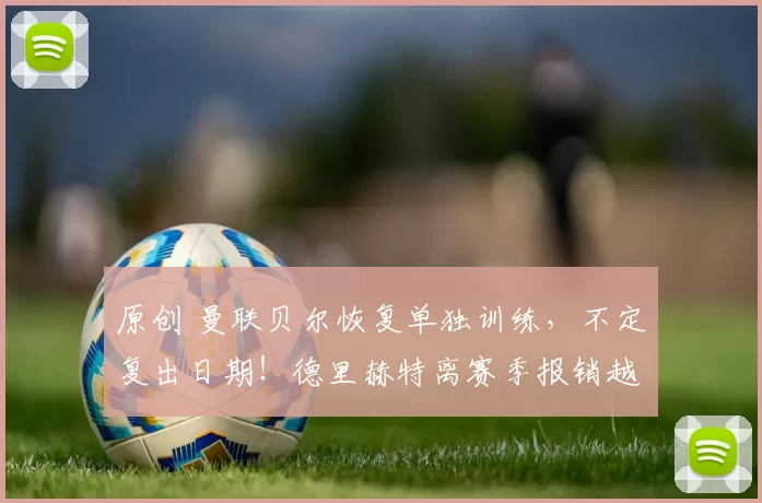 原创 曼联贝尔恢复单独训练，不定复出日期！德里赫特离赛季报销越来越近