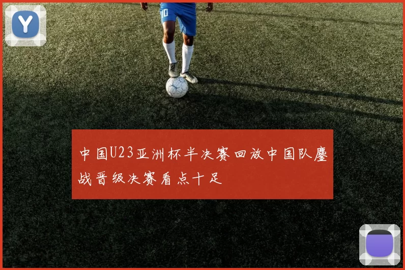 中国U23亚洲杯半决赛回放中国队鏖战晋级决赛看点十足