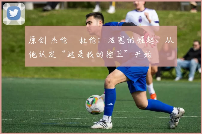 原创 杰伦・杜伦：活塞的崛起，从他认定“这是我的控卫”开始