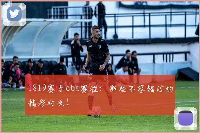 1819赛季cba赛程:那些不容错过的精彩对决!