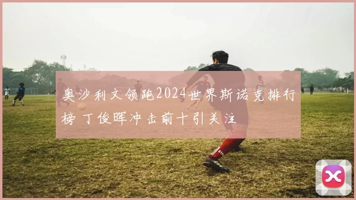 奥沙利文领跑2024世界斯诺克排行榜 丁俊晖冲击前十引关注