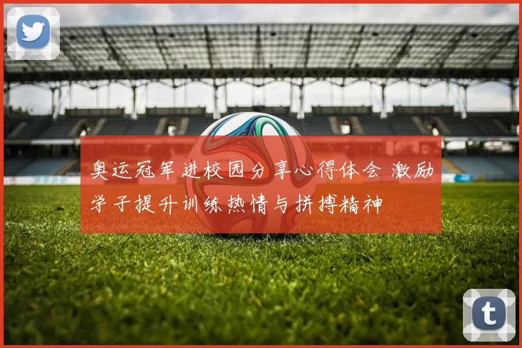 奥运冠军进校园分享心得体会 激励学子提升训练热情与拼搏精神