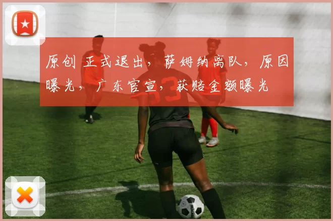 原创 正式退出，萨姆纳离队，原因曝光，广东官宣，获赔金额曝光