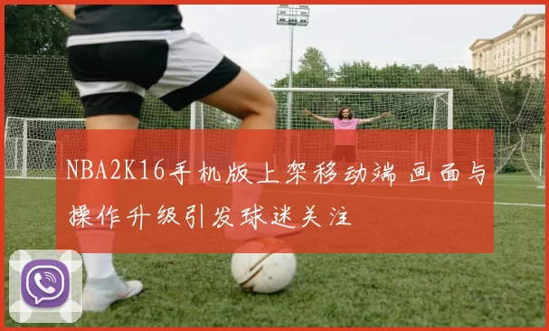 NBA2K16手机版上架移动端 画面与操作升级引发球迷关注