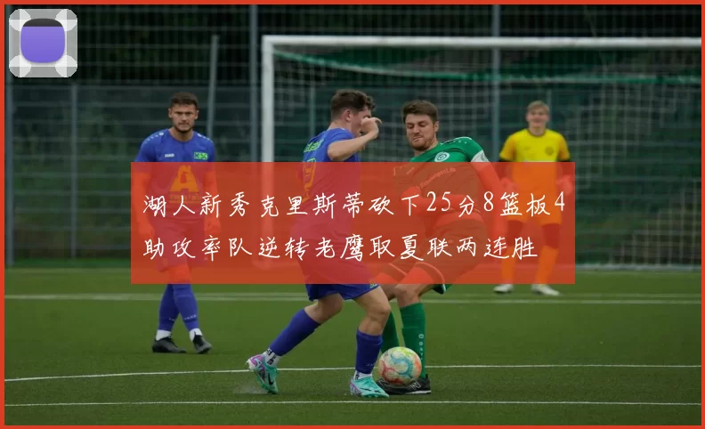 湖人新秀克里斯蒂砍下25分8篮板4助攻率队逆转老鹰取夏联两连胜