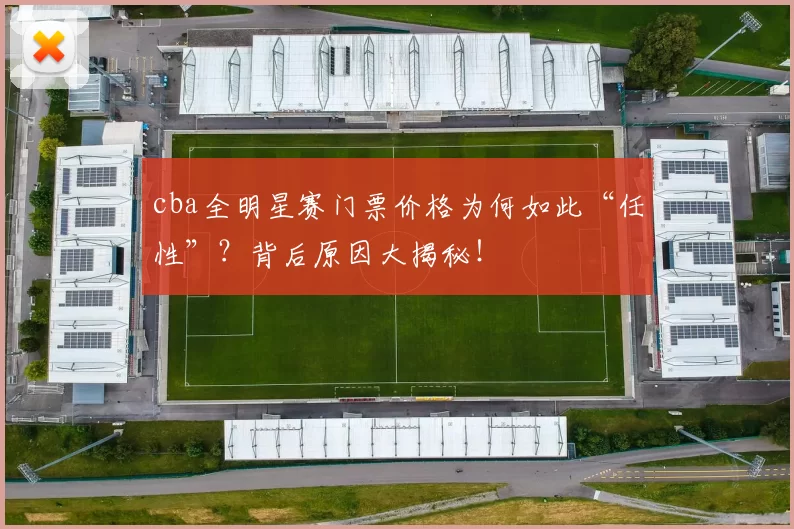 cba全明星赛门票价格为何如此“任性”?背后原因大揭秘!