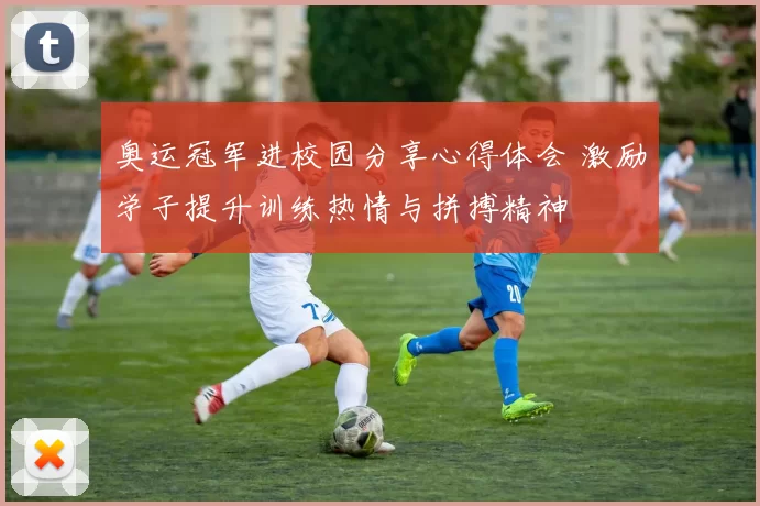 奥运冠军进校园分享心得体会 激励学子提升训练热情与拼搏精神