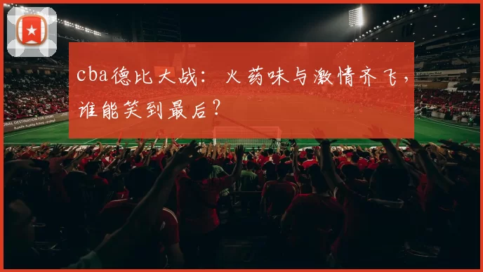 cba德比大战：火药味与激情齐飞，谁能笑到最后？