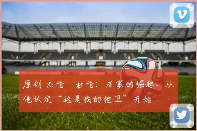 原创 杰伦・杜伦：活塞的崛起，从他认定“这是我的控卫”开始