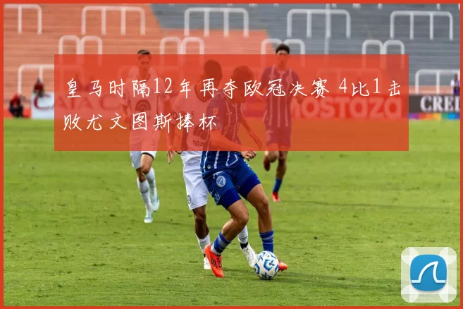 皇马时隔12年再夺欧冠决赛 4比1击败尤文图斯捧杯