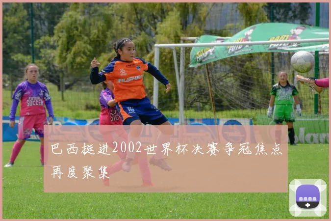 巴西挺进2002世界杯决赛争冠焦点再度聚集