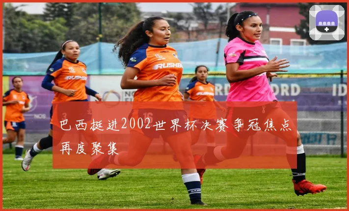 巴西挺进2002世界杯决赛争冠焦点再度聚集