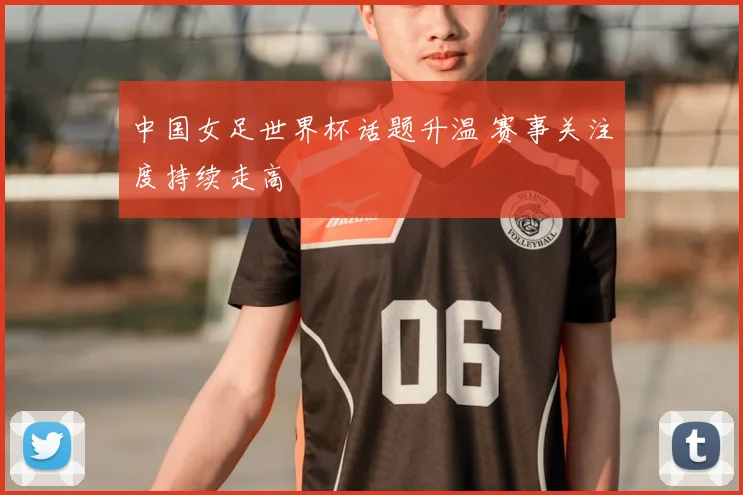 中国女足世界杯话题升温 赛事关注度持续走高
