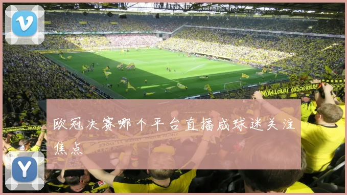 欧冠决赛哪个平台直播成球迷关注焦点