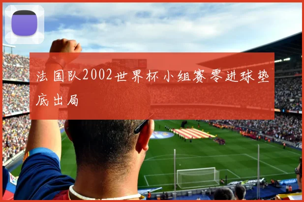 法国队2002世界杯小组赛零进球垫底出局