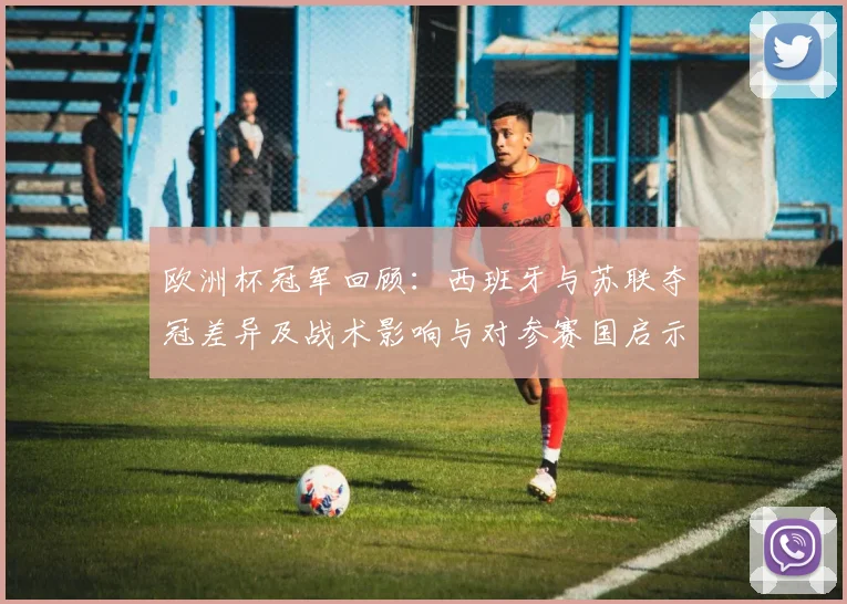 欧洲杯冠军回顾：西班牙与苏联夺冠差异及战术影响与对参赛国启示