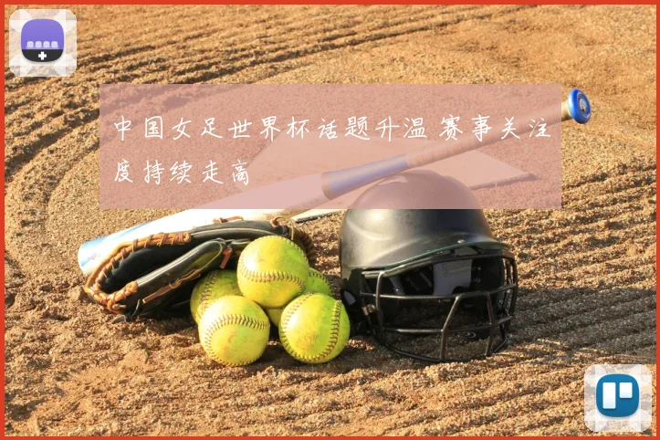 中国女足世界杯话题升温 赛事关注度持续走高