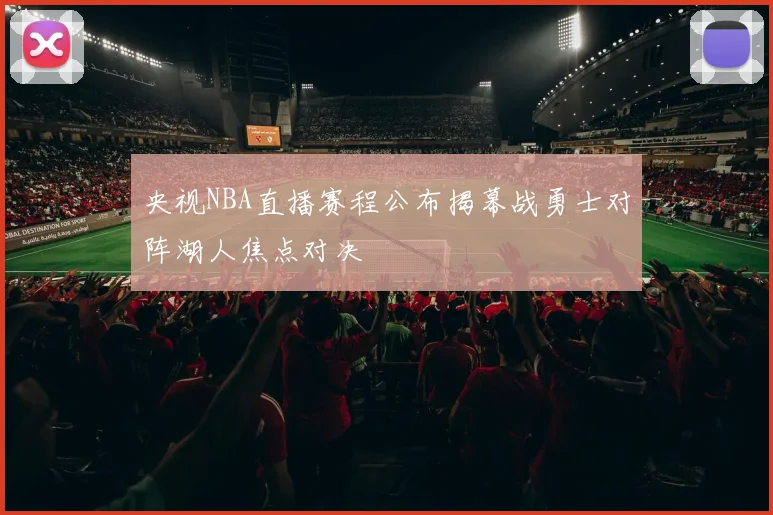 央视NBA直播赛程公布揭幕战勇士对阵湖人焦点对决