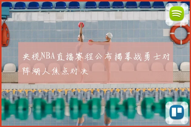 央视NBA直播赛程公布揭幕战勇士对阵湖人焦点对决