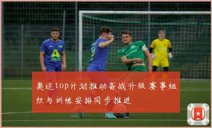 奥运top计划推动备战升级 赛事组织与训练安排同步推进