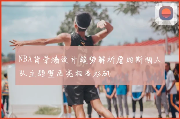 NBA背景墙设计趋势解析詹姆斯湖人队主题壁画亮相洛杉矶
